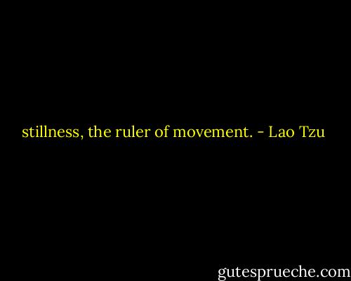 stillness, the ruler of movement. - Lao Tzu