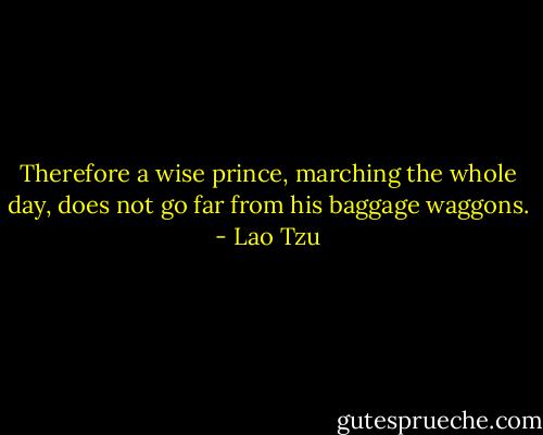 Therefore a wise prince, marching the whole day, does not go far from his baggage waggons. - Lao Tzu