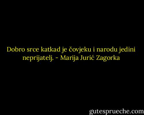 Dobro srce katkad je čovjeku i narodu jedini neprijatelj. - Marija Jurić Zagorka