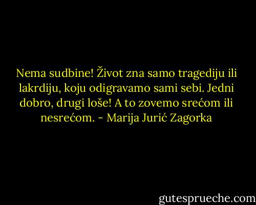 Nema sudbine! Život zna samo tragediju ili lakrdiju, koju odigravamo sami sebi. Jedni dobro, drugi loše! A to zovemo srećom ili nesrećom. - Marija Jurić Zagorka
