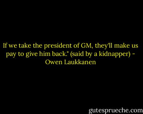 If we take the president of GM, they'll make us pay to give him back." (said by a kidnapper) - Owen Laukkanen