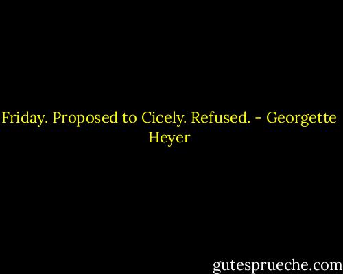Friday. Proposed to Cicely. Refused. - Georgette Heyer
