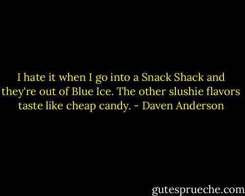 I hate it when I go into a Snack Shack and they're out of Blue Ice. The other slushie flavors taste like cheap candy. - Daven Anderson