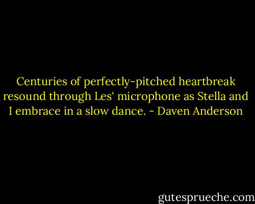 Centuries of perfectly-pitched heartbreak resound through Les' microphone as Stella and I embrace in a slow dance. - Daven Anderson