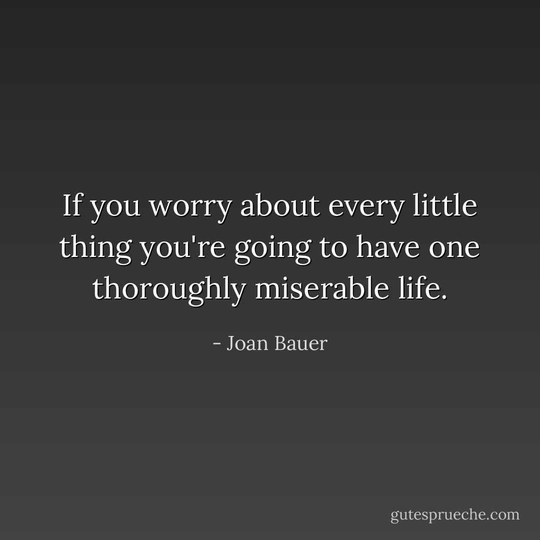 If you worry about every little thing you're going to have one thoroughly miserable life. - Joan Bauer