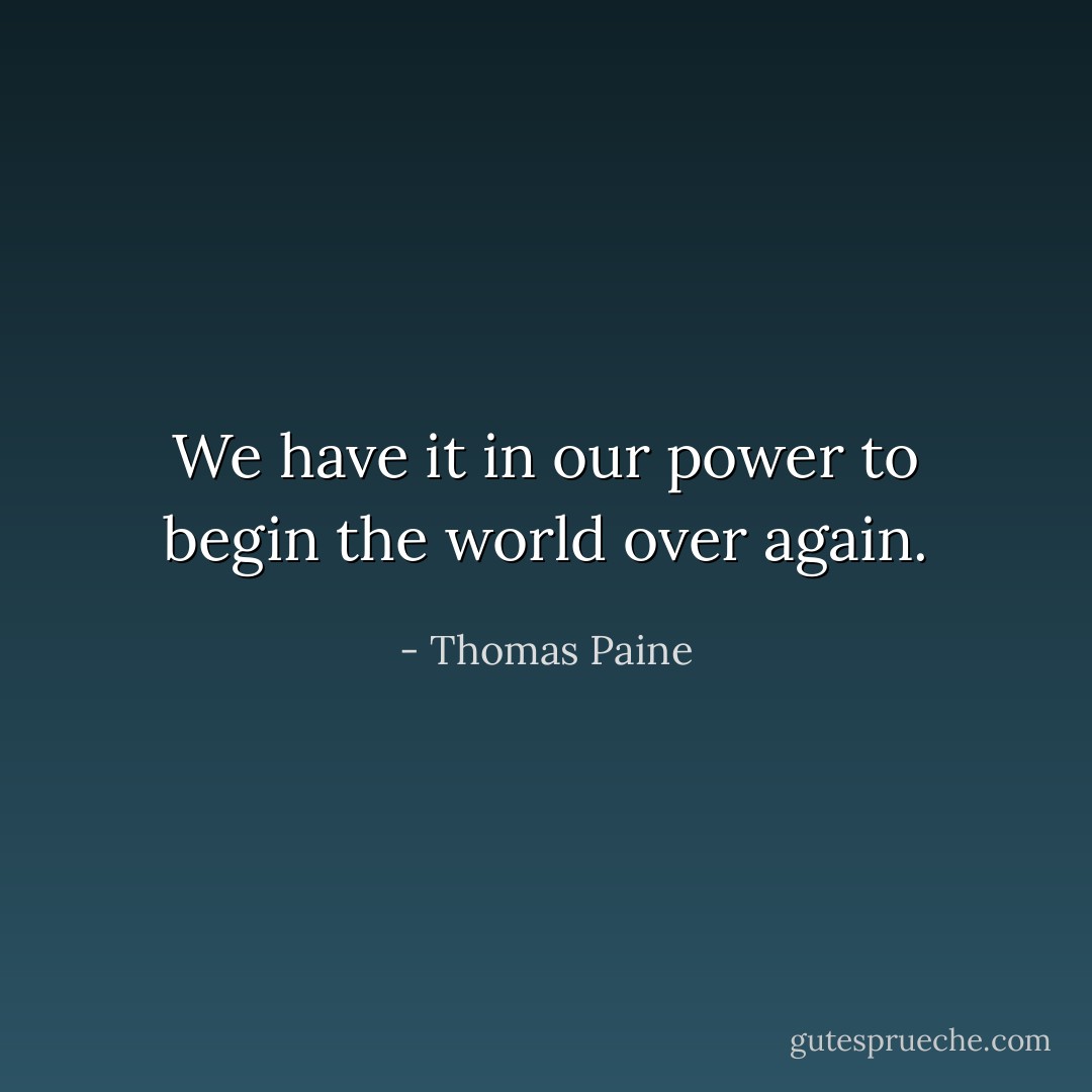 We have it in our power to begin the world over again. - Thomas Paine