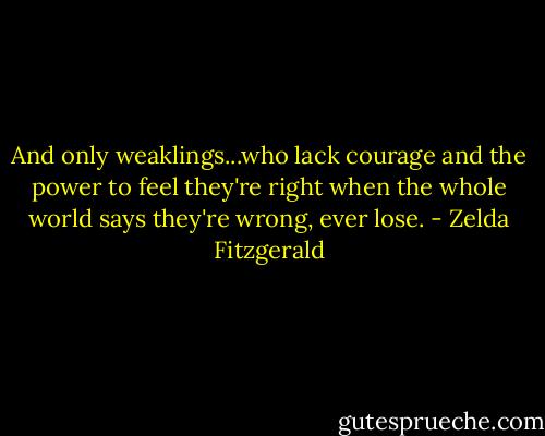 And only weaklings...who lack courage and the power to feel they're right when the whole world says they're wrong, ever lose. - Zelda Fitzgerald