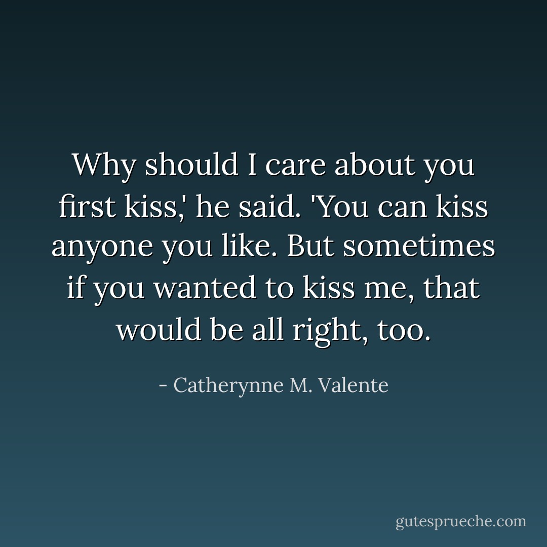 Why should I care about you first kiss,' he said. 'You can kiss anyone you like. But sometimes if you wanted to kiss me, that would be all right, too. - Catherynne M. Valente