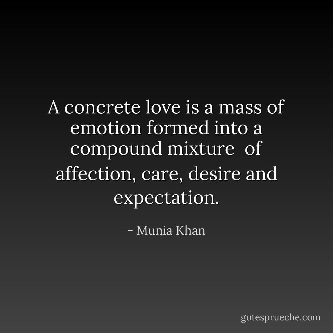 A concrete love is a mass of emotion formed into a compound mixture <br />of affection, care, desire and expectation. - Munia Khan