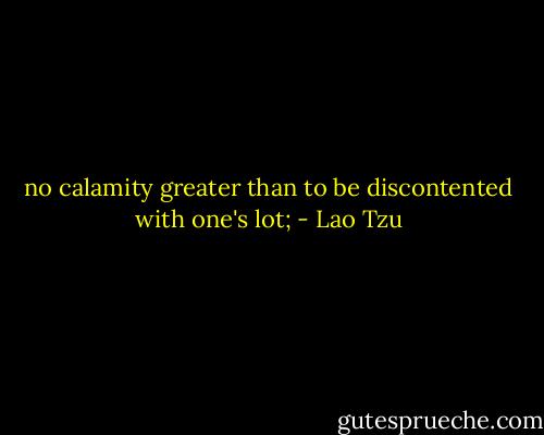 no calamity greater than to be discontented with one's lot; - Lao Tzu
