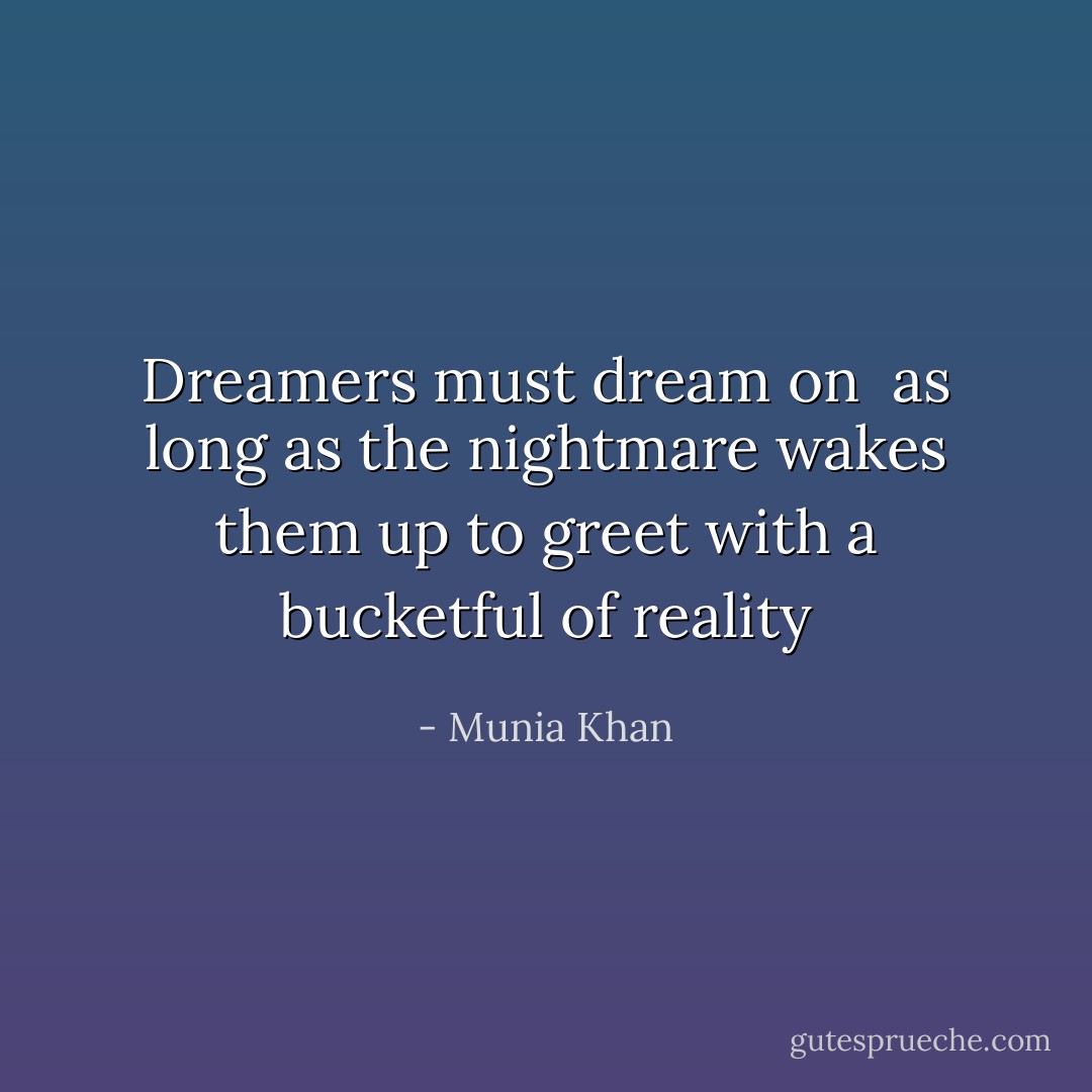 Dreamers must dream on <br />as long as the nightmare wakes them up<br />to greet with a bucketful of reality - Munia Khan