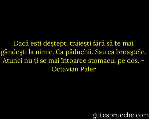 Dacă eşti deştept, trăieşti fără să te mai gândeşti la nimic. Ca păduchii. Sau ca broaştele. Atunci nu ţi se mai întoarce stomacul pe dos. - Octavian Paler