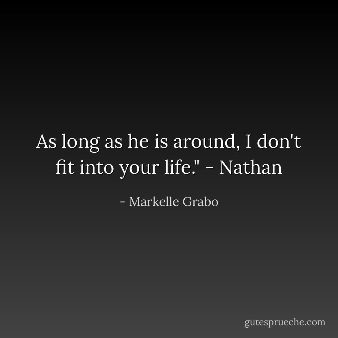 As long as he is around, I don't fit into your life." - Nathan - Markelle Grabo