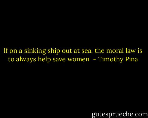 If on a sinking ship out at sea, the moral law is to always help save women  - Timothy Pina