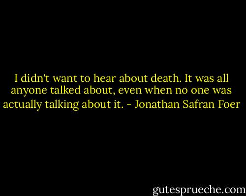 I didn't want to hear about death. It was all anyone talked about, even when no one was actually talking about it. - Jonathan Safran Foer