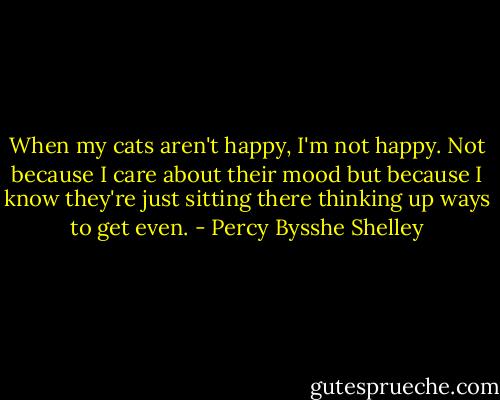 When my cats aren't happy, I'm not happy. Not because I care about their mood but because I know they're just sitting there thinking up ways to get even. - Percy Bysshe Shelley