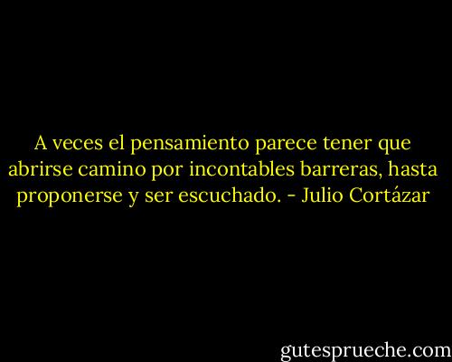 A veces el pensamiento parece tener que abrirse camino por incontables barreras, hasta proponerse y ser escuchado. - Julio Cortázar