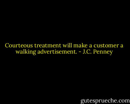 Courteous treatment will make a customer a walking advertisement. - J.C. Penney