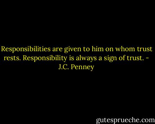 Responsibilities are given to him on whom trust rests. Responsibility is always a sign of trust. - J.C. Penney