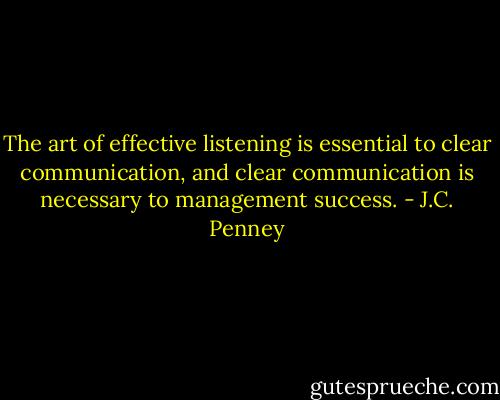 The art of effective listening is essential to clear communication, and clear communication is necessary to management success. - J.C. Penney