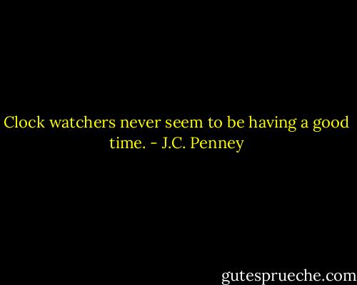 Clock watchers never seem to be having a good time. - J.C. Penney