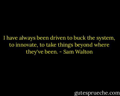 I have always been driven to buck the system, to innovate, to take things beyond where they've been. - Sam Walton