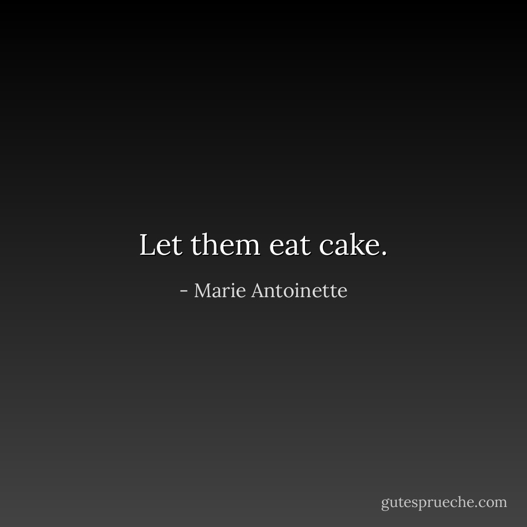 Let them eat cake. - Marie Antoinette