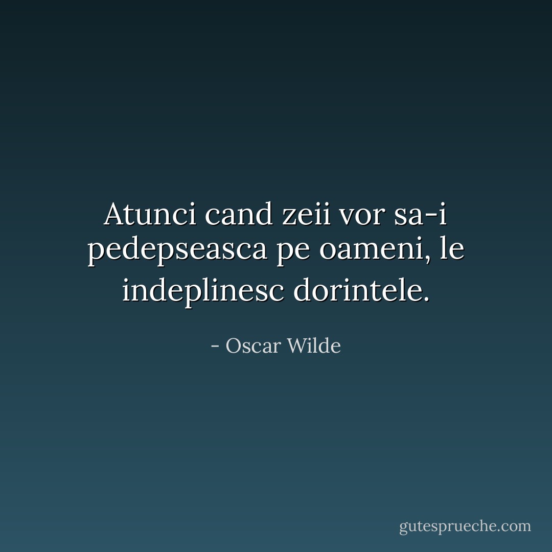 Atunci cand zeii vor sa-i pedepseasca pe oameni, le indeplinesc dorintele. - Oscar Wilde