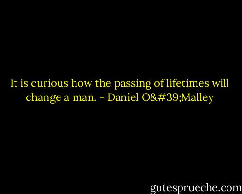 It is curious how the passing of lifetimes will change a man. - Daniel O'Malley