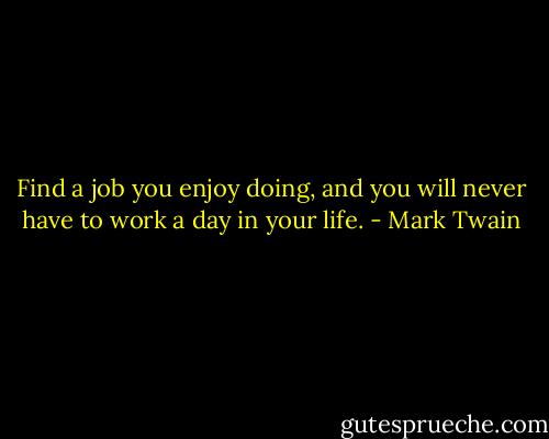 Find a job you enjoy doing, and you will never have to work a day in your life. - Mark Twain