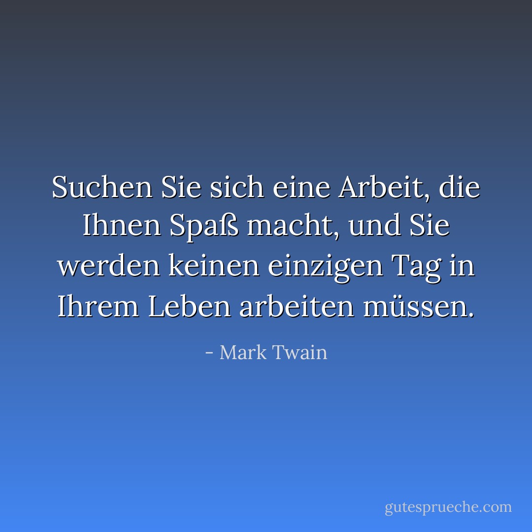 Suchen Sie sich eine Arbeit, die Ihnen Spaß macht, und Sie werden keinen einzigen Tag in Ihrem Leben arbeiten müssen. - Mark Twain<