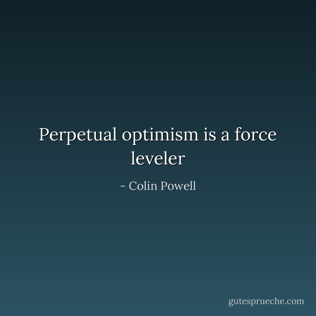 Perpetual optimism is a force leveler - Colin Powell