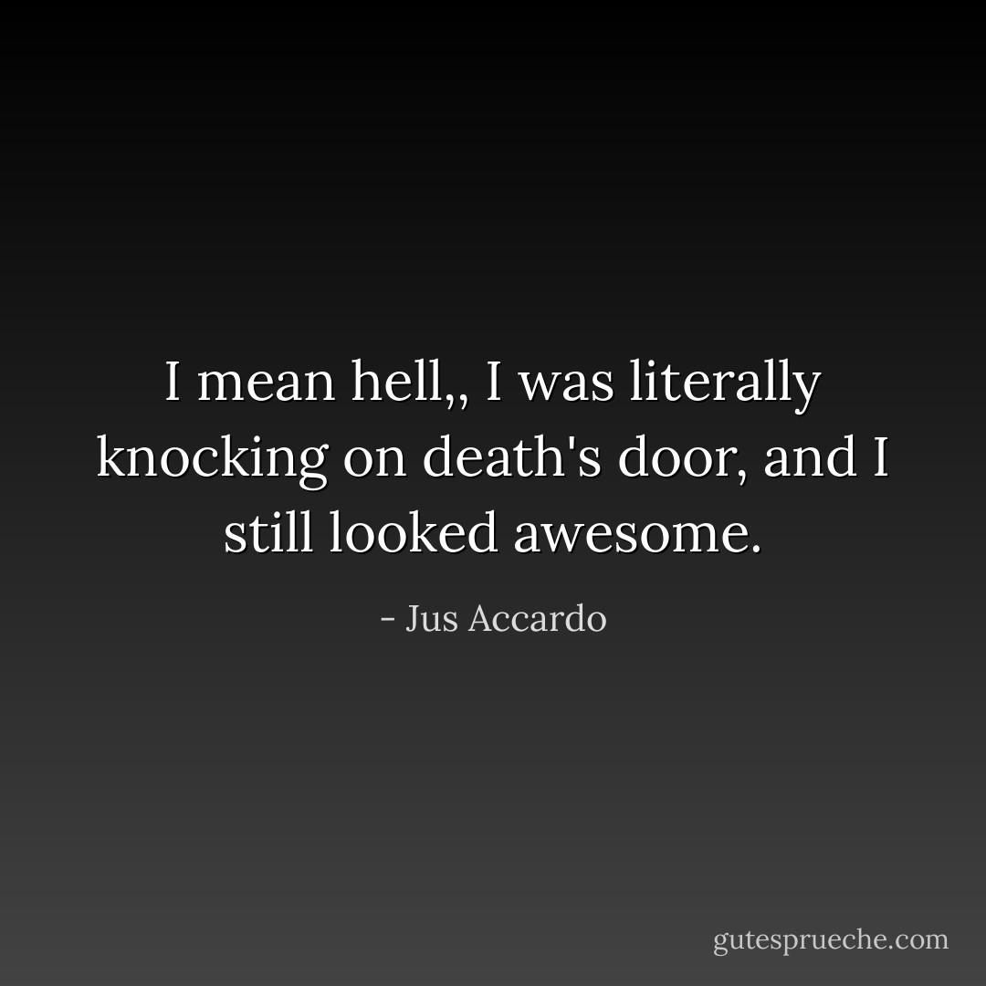 I mean hell,, I was literally knocking on death's door, and I still looked awesome. - Jus Accardo