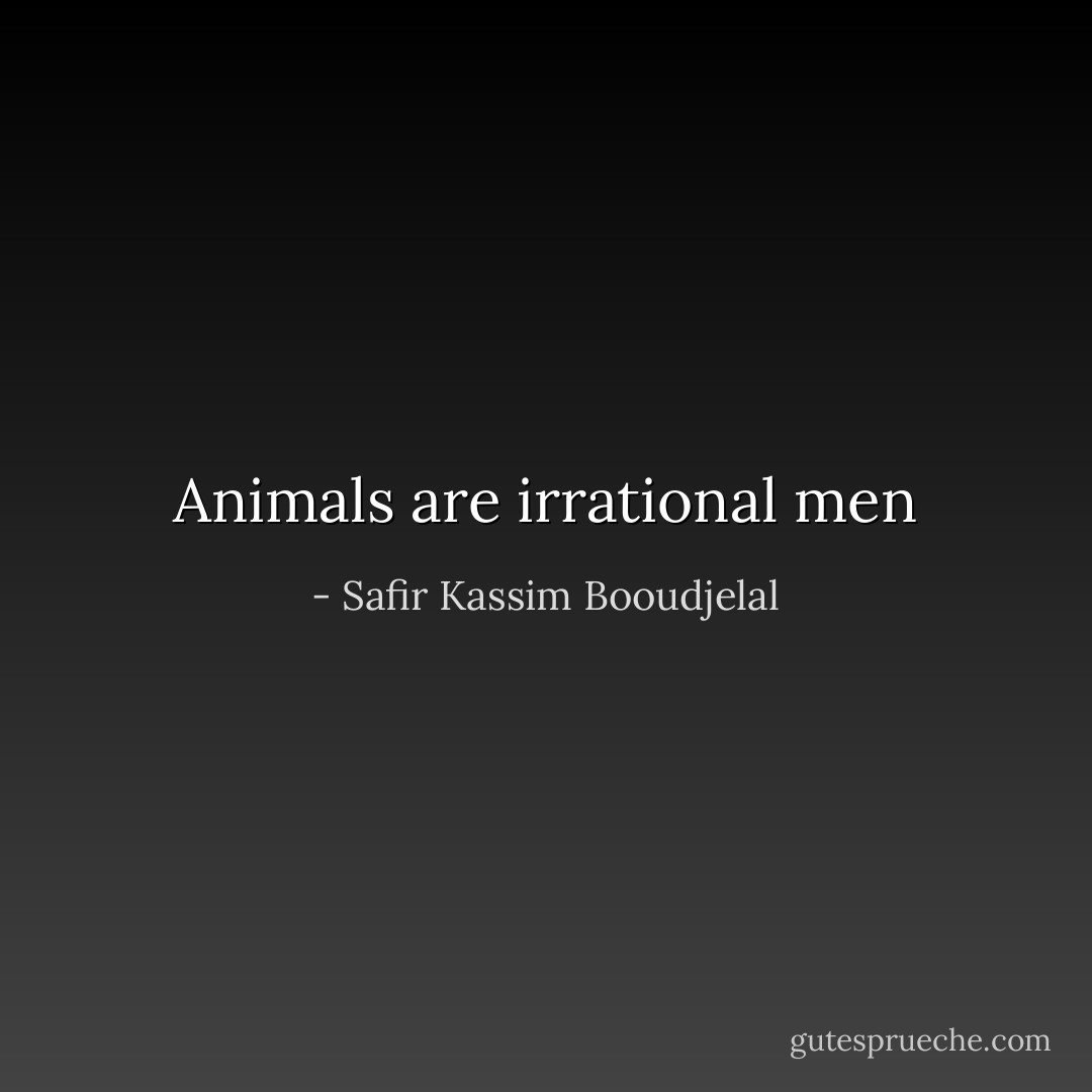 Animals are irrational men - Safir Kassim Booudjelal