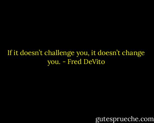 If it doesn’t challenge you, it doesn’t change you. - Fred DeVito