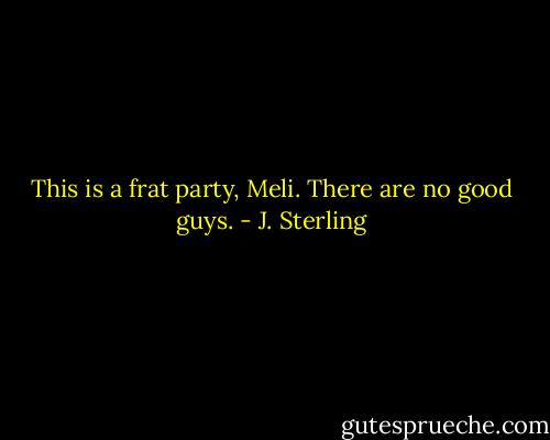 This is a frat party, Meli. There are no good guys. - J. Sterling