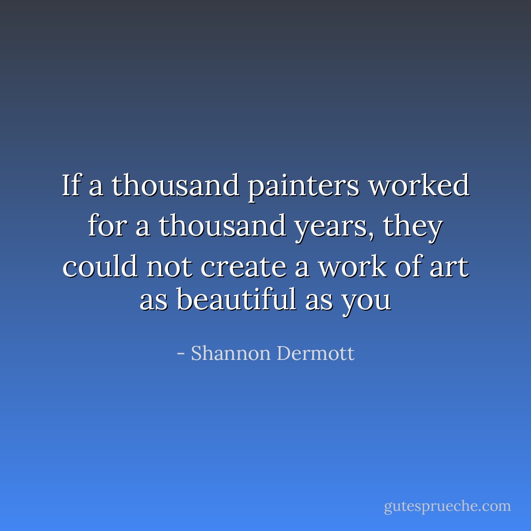 If a thousand painters worked for a thousand years, they could not create a work of art as beautiful as you - Shannon Dermott