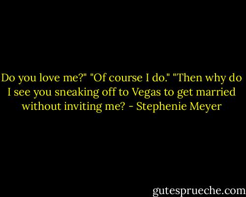 Do you love me?" "Of course I do." "Then why do I see you sneaking off to Vegas to get married without inviting me? - Stephenie Meyer
