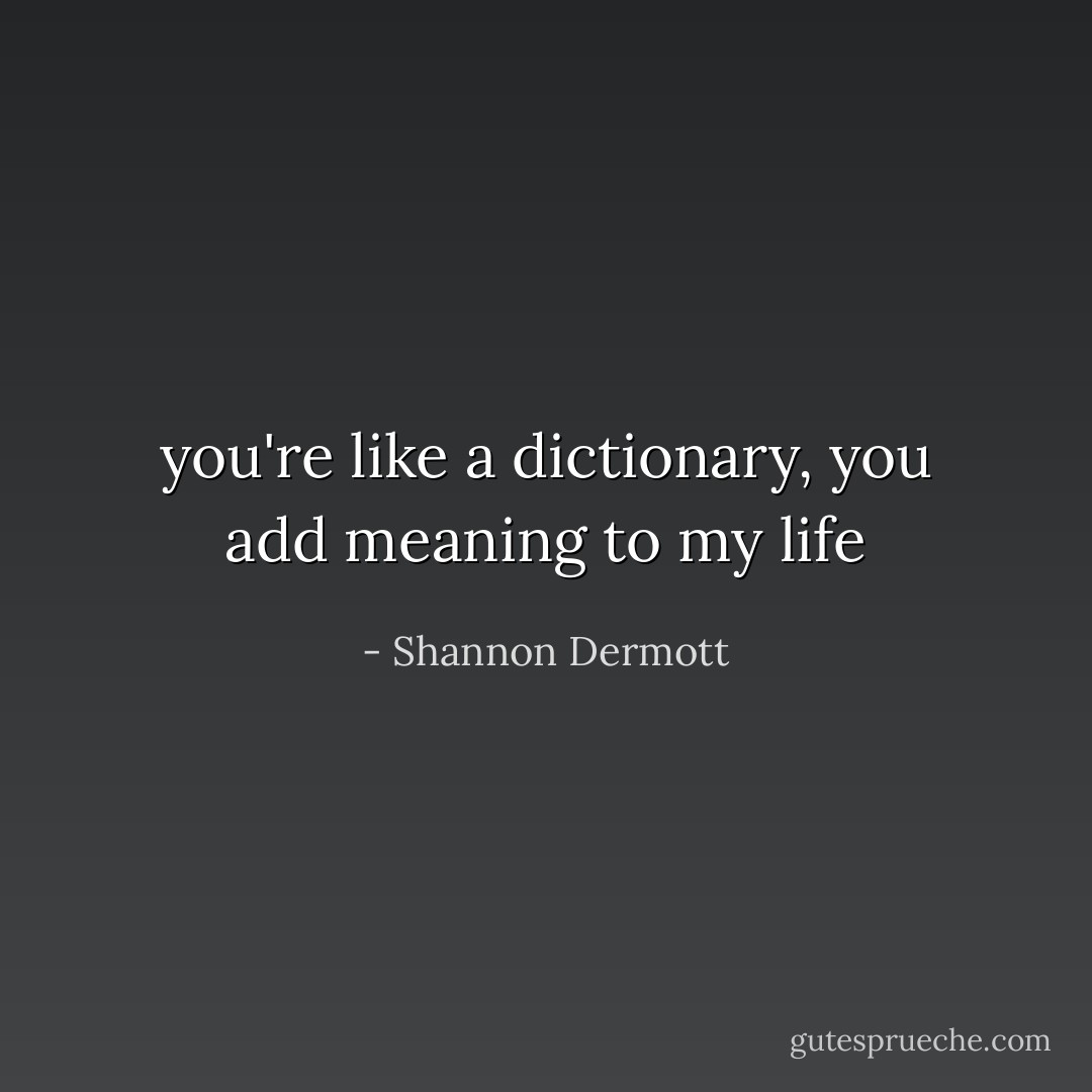 you're like a dictionary, you add meaning to my life - Shannon Dermott