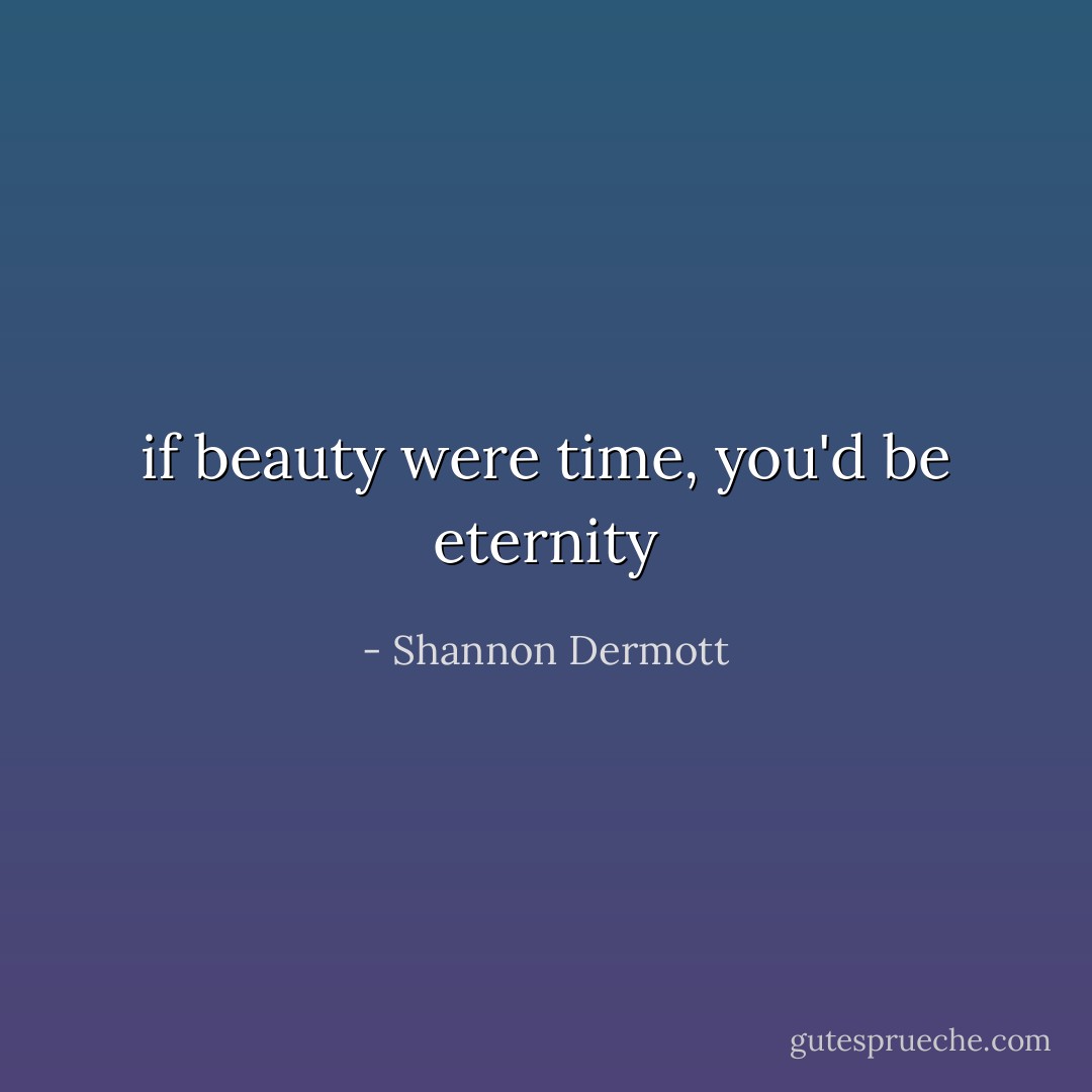 if beauty were time, you'd be eternity - Shannon Dermott