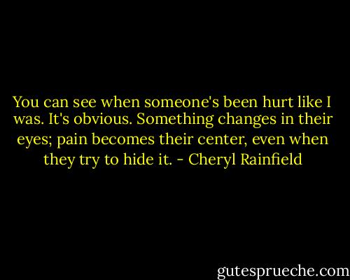 You can see when someone's been hurt like I was. It's obvious. Something changes in their eyes; pain becomes their center, even when they try to hide it. - Cheryl Rainfield