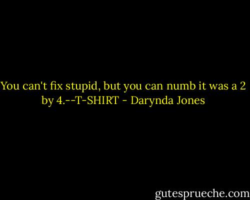You can't fix stupid, but you can numb it was a 2 by 4.--T-SHIRT - Darynda Jones