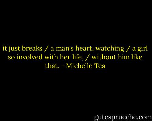 it just breaks / a man's heart, watching / a girl so involved with her life, / without him like that. - Michelle Tea