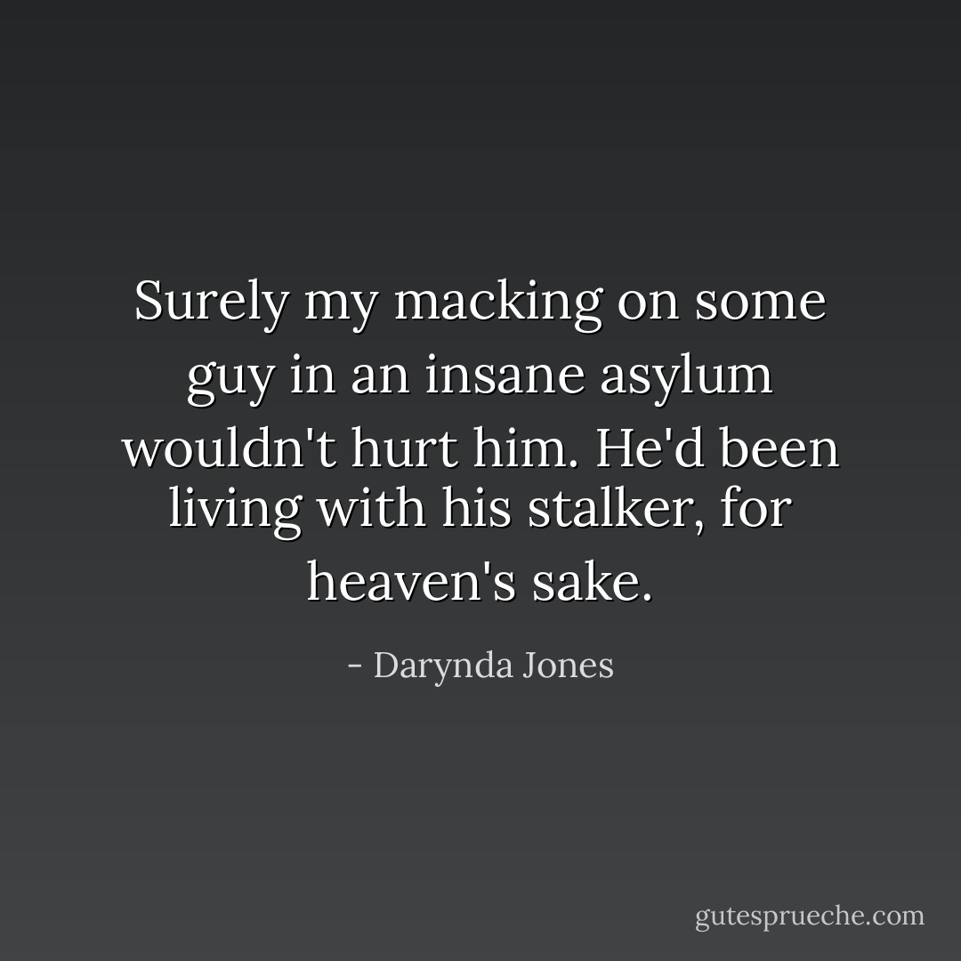Surely my macking on some guy in an insane asylum wouldn't hurt him. He'd been living with his stalker, for heaven's sake. - Darynda Jones