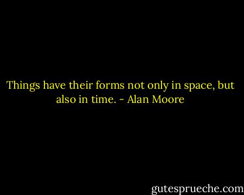 Things have their forms not only in space, but also in time. - Alan Moore
