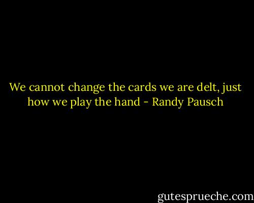 We cannot change the cards we are delt, just how we play the hand - Randy Pausch