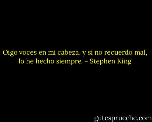 Oigo voces en mi cabeza, y si no recuerdo mal, lo he hecho siempre. - Stephen King