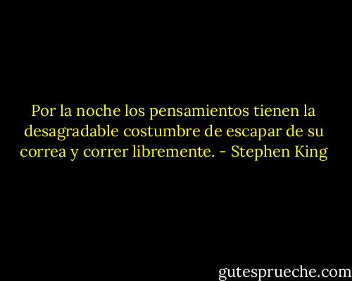 Por la noche los pensamientos tienen la desagradable costumbre de escapar de su correa y correr libremente. - Stephen King