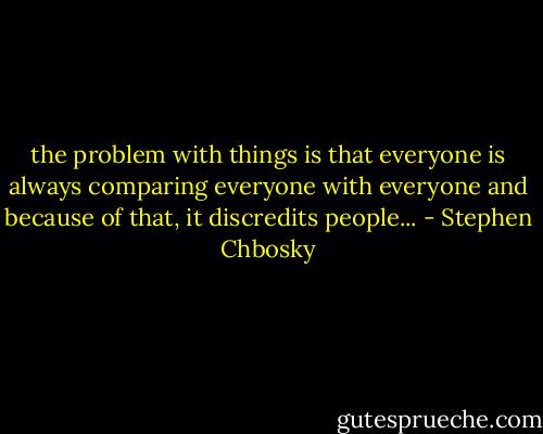 the problem with things is that everyone is always comparing everyone with everyone and because of that, it discredits people... - Stephen Chbosky