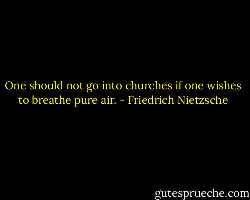 One should not go into churches if one wishes to breathe pure air. - Friedrich Nietzsche